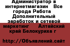 Администратор в интернетмагазин - Все города Работа » Дополнительный заработок и сетевой маркетинг   . Алтайский край,Белокуриха г.